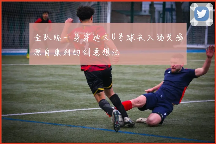 全队统一身穿迪文0号球衣入场灵感源自康利的创意想法