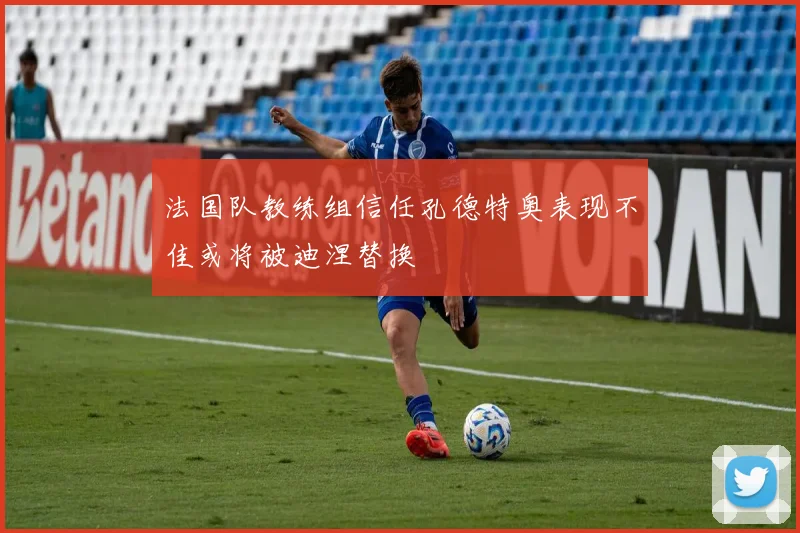 法国队教练组信任孔德特奥表现不佳或将被迪涅替换