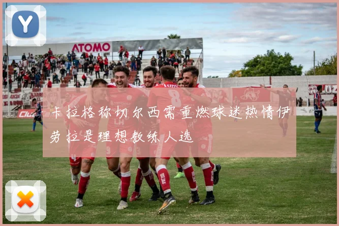 卡拉格称切尔西需重燃球迷热情伊劳拉是理想教练人选