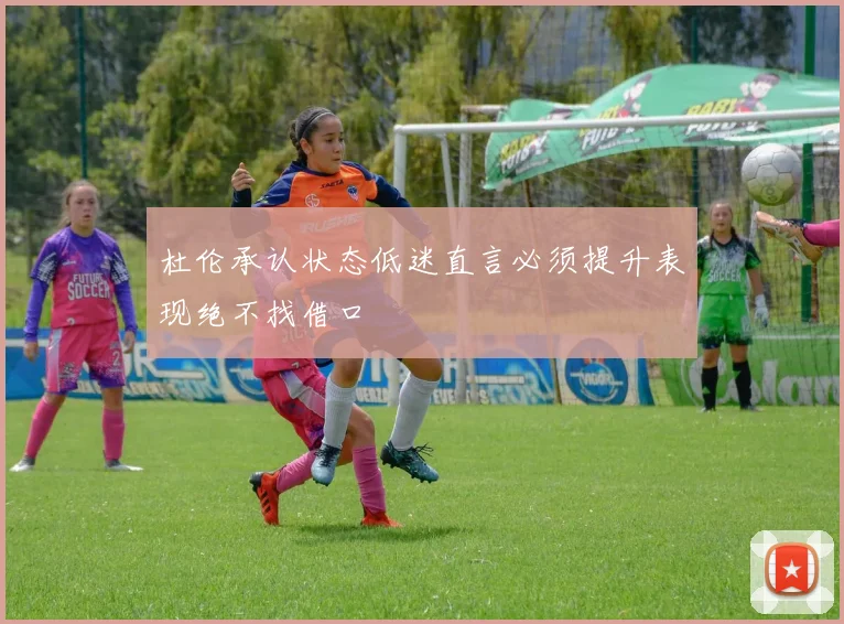 杜伦承认状态低迷直言必须提升表现绝不找借口
