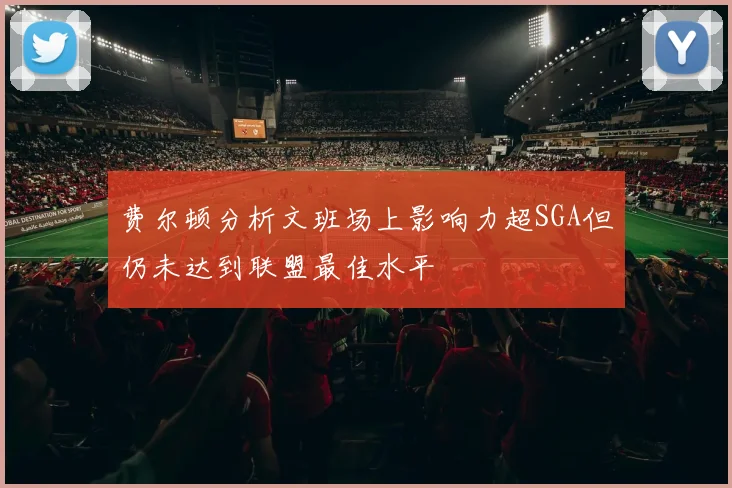 费尔顿分析文班场上影响力超SGA但仍未达到联盟最佳水平