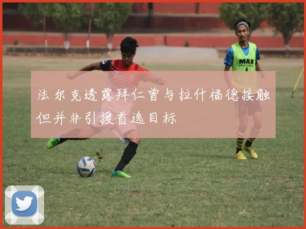 法尔克透露拜仁曾与拉什福德接触但并非引援首选目标