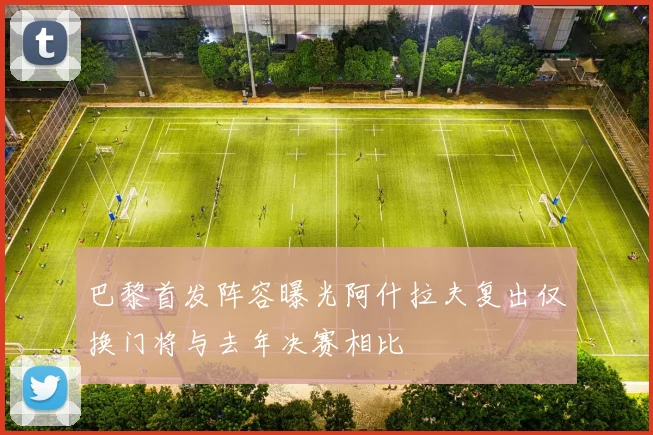 巴黎首发阵容曝光阿什拉夫复出仅换门将与去年决赛相比