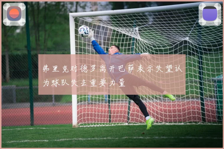 弗里克对德罗离开巴萨表示失望认为球队失去重要力量