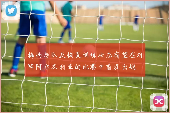 梅西与队友恢复训练状态有望在对阵阿尔及利亚的比赛中首发出战