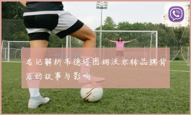 名记解析韦德塔图姆沃尔转品牌背后的故事与影响